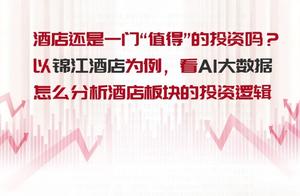 《天下财经》大数据说投资：以锦江酒店为例，看AI大数据怎么分析酒店板块的投资逻辑