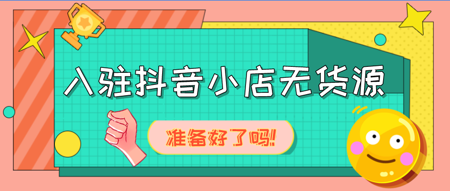 你做好入驻抖音小店无货源准备了吗？假如没有，请你看这