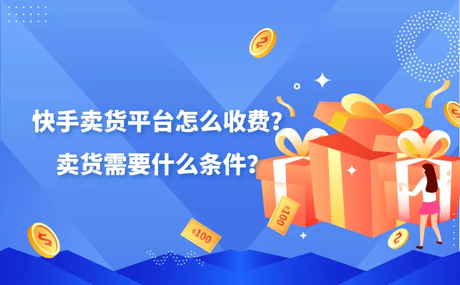 快手賣貨平臺怎么收費？需要什么條件才能在上面賣貨？