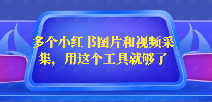 多个小红书图片和视频采集，用这个工具就够了
