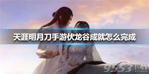 天涯明月刀手游伏龙谷成就怎么做？天刀手游伏龙谷成就完成攻略