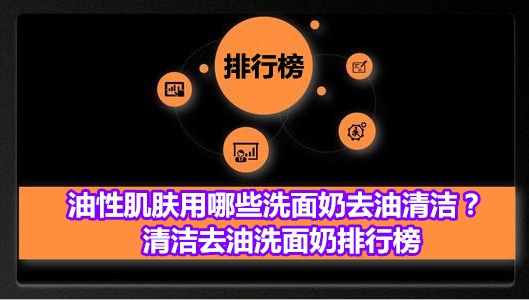 油性肌肤用哪些洗面奶去油清洁？清洁去油洗面奶排行榜