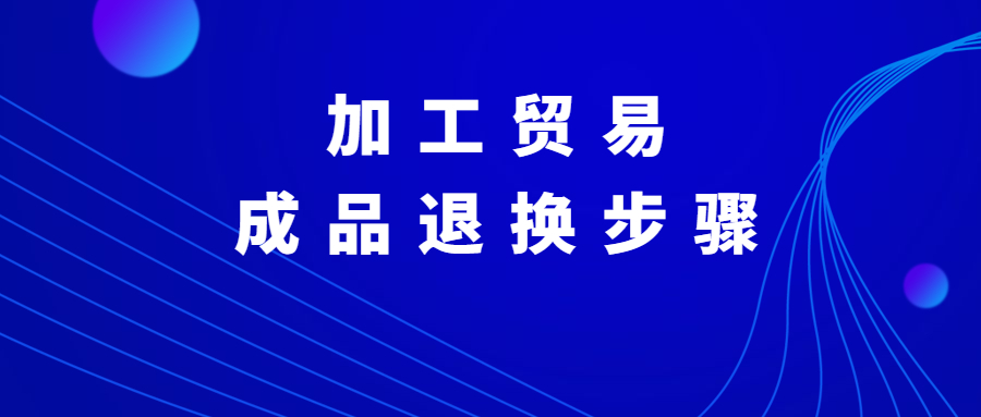 「加工贸易」成品退换申报流程