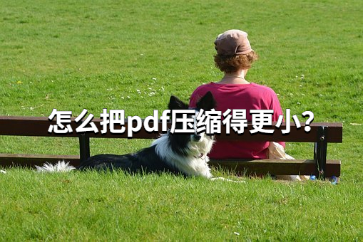 怎么把pdf文件压缩得更小？必看的压缩pdf操作教程