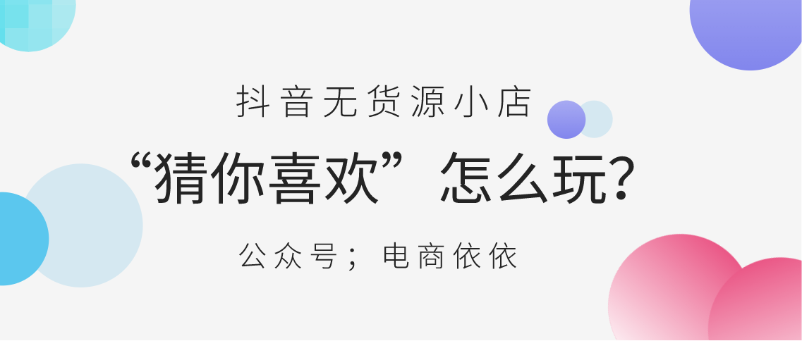 新电商项目：抖音无货源小店“猜你喜欢”怎么玩？干货分享