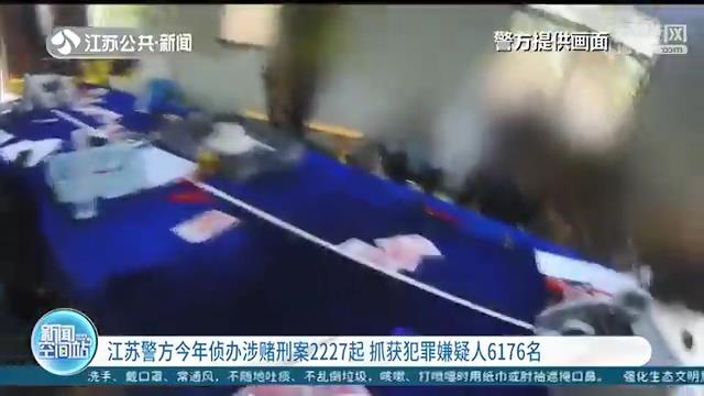 「涉赌」抓获犯罪嫌疑人6176名 严打！江苏警方今年侦办涉赌刑案2227起